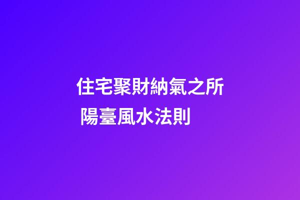 住宅聚財納氣之所 陽臺風水法則